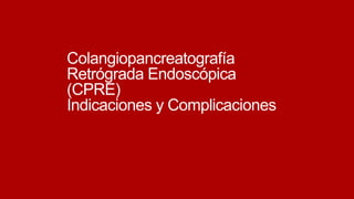 Colangiopancreatografía
Retrógrada Endoscópica
(CPRE)
Indicaciones y Complicaciones

 