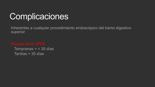 Complicaciones
Inherentes a cualquier procedimiento endoscópico del tramo digestivo
superior
Propias de la CPRE
Tempranas = < 30 días
Tardías > 30 días

 