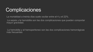Complicaciones
La mortalidad a treinta días suele oscilar entre el 4 y el 22%.
La sepsis y la hemobilia son las dos complicaciones que pueden comportar
mayor gravedad.

La hemobilia y el hemoperitoneo son las dos complicaciones hemorrágicas
más frecuentes

 