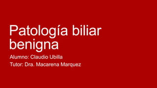 Patología biliar
benigna
Alumno: Claudio Ubilla
Tutor: Dra. Macarena Marquez

 