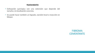 FIBROMA
CEMENTANTE
TRATAMIENTO
▪ Extirpación quirúrgica con una extensión que depende del
tamaño y la localización concreta.
▪ Se puede hacer también un legrado, excisión local o resección en
bloque.
 