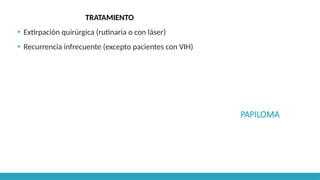PAPILOMA
TRATAMIENTO
▪ Extirpación quirúrgica (rutinaria o con láser)
▪ Recurrencia infrecuente (excepto pacientes con VIH)
 