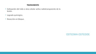 OSTEOMA OSTEOIDE
TRATAMIENTO
▪ Extirpación del nido o área celular activa radiotransparente de la
lesión.
▪ Legrado quirúrgico.
▪ Resección en bloque.
 