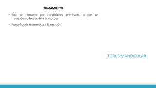TORUS MANDIBULAR
TRATAMIENTO
▪ Sólo se remueve por condiciones protésicas, o por un
traumatismo frecuente a la mucosa.
▪ Puede haber recurrencia a la excisión.
 