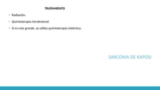SARCOMA DE KAPOSI
TRATAMIENTO
▪ Radiación.
▪ Quimioterapia intralesional.
▪ Si es más grande, se utiliza quimioterapia sistémica.
 
