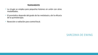 SARCOMA DE EWING
TRATAMIENTO
▪ La cirugía se emplea para pequeñas lesiones en unión con otras
modalidades.
▪ El pronóstico depende del grado de las metástasis y de la eficacia
de la quimioterapia.
▪ Resección o radiación para control local.
 