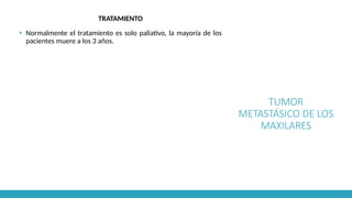 TUMOR
METASTÁSICO DE LOS
MAXILARES
TRATAMIENTO
▪ Normalmente el tratamiento es solo paliativo, la mayoría de los
pacientes muere a los 3 años.
 