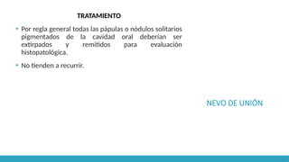 NEVO DE UNIÓN
TRATAMIENTO
▪ Por regla general todas las pápulas o nódulos solitarios
pigmentados de la cavidad oral deberían ser
extirpados y remitidos para evaluación
histopatológica.
▪ No tienden a recurrir.
 