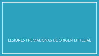 LESIONES PREMALIGNAS DE ORIGEN EPITELIAL
 
