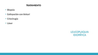 LEUCOPLAQUIA
IDIOPÁTICA
TRATAMIENTO
▪ Biopsia
▪ Extirpación con bisturí
▪ Criocirugía
▪ Láser
 