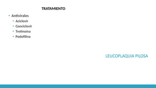 LEUCOPLAQUIA PILOSA
TRATAMIENTO
▪ Antivirales
▪ Aciclovir
▪ Ganciclovir
▪ Tretinoína
▪ Podofilina
 