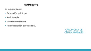 CARCINOMA DE
CÉLULAS BASALES
TRATAMIENTO
Lo más común es:
▪ Extirpación quirúrgica
▪ Radioterapia
▪ Electrocauterización.
▪ Tasa de curación es de un 95%.
 