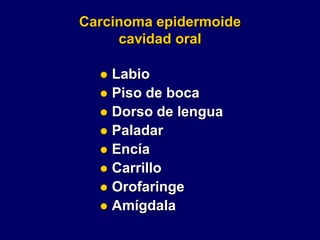 Carcinoma epidermoide
cavidad oral
 Labio
 Piso de boca
 Dorso de lengua
 Paladar
 Encía
 Carrillo
 Orofaringe
 Amígdala
 