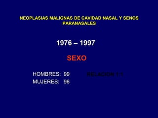 NEOPLASIAS MALIGNAS DE CAVIDAD NASAL Y SENOS
PARANASALES
1976 – 1997
HOMBRES: 99
MUJERES: 96
SEXO
RELACION 1:1
 