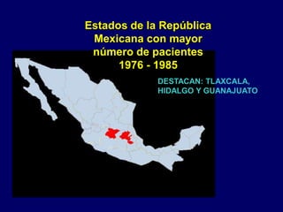 Estados de la República
Mexicana con mayor
número de pacientes
1976 - 1985
DESTACAN: TLAXCALA,
HIDALGO Y GUANAJUATO
 