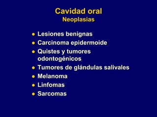 Cavidad oral
Neoplasias
 Lesiones benignas
 Carcinoma epidermoide
 Quistes y tumores
odontogénicos
 Tumores de glándulas salivales
 Melanoma
 Linfomas
 Sarcomas
 