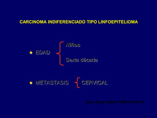 Sem Diag Pathol 1989;6:316-28
CARCINOMA INDIFERENCIADO TIPO LINFOEPITELIOMA
Niños
 EDAD
Sexta década
 METASTASIS CERVICAL
 