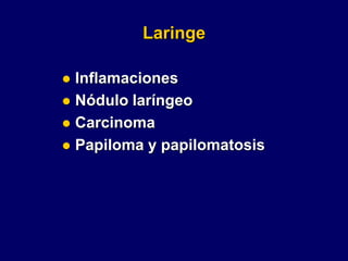 Laringe
 Inflamaciones
 Nódulo laríngeo
 Carcinoma
 Papiloma y papilomatosis
 