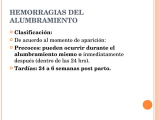 HEMORRAGIAS DEL ALUMBRAMIENTO Clasificación: De acuerdo al momento de aparición: Precoces: pueden ocurrir durante el alumbramiento mismo o  inmediatamente después (dentro de las 24 hrs). Tardías: 24 a 6 semanas post parto. 
