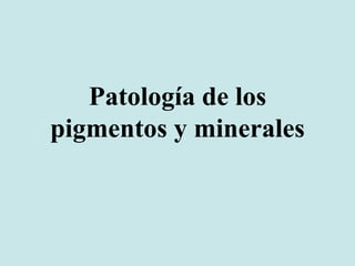Patología de los
pigmentos y minerales
 