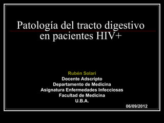Patología del tracto digestivo
     en pacientes HIV+


                 Rubén Solari
              Docente Adscripto
          Departamento de Medicina
     Asignatura Enfermedades Infecciosas
             Facultad de Medicina
                    U.B.A.
                                           06/09/2012
 