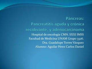 Hospital de oncología CMN. SXXI IMSS
Facultad de Medicina UNAM Grupo 3326.
          Dra. Guadalupe Torres Vázquez
    Alumno: Aguilar Pérez Carlos Daniel
 