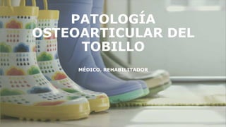 PATOLOGÍA
OSTEOARTICULAR DEL
TOBILLO
MÉDICO. REHABILITADOR
 