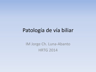 Patología de vía biliar
IM Jorge Ch. Luna-Abanto
HRTG 2014
 