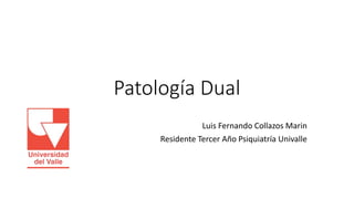 Patología Dual
Luis Fernando Collazos Marin
Residente Tercer Año Psiquiatría Univalle
 