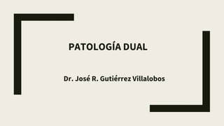 PATOLOGÍA DUAL
Dr. José R. Gutiérrez Villalobos
 