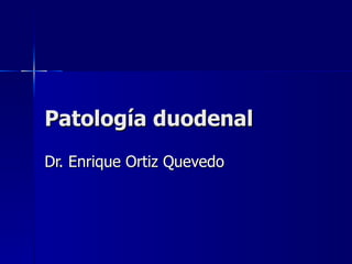 Patología duodenal Dr. Enrique Ortiz Quevedo 