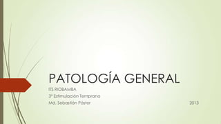 PATOLOGÍA GENERAL
ITS RIOBAMBA
3° Estimulación Temprana
Md. Sebastián Pástor

2013

 