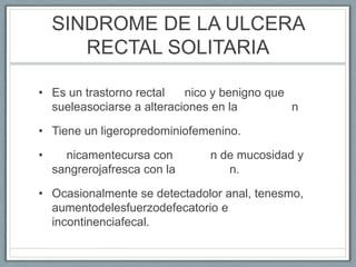 SINDROME DE LA ULCERA
RECTAL SOLITARIA
• Es un trastorno rectal nico y benigno que
sueleasociarse a alteraciones en la n
•...