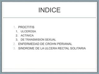 INDICE
1. PROCTITIS
1. ULCEROSA
2. ACTINICA
3. DE TRANSMISION SEXUAL
2. ENFERMEDAD DE CROHN PERIANAL
3. SINDROME DE LA ULC...