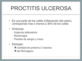 PROCTITIS ULCEROSA
• Es una parte de los colitis (inflamación del colon),
corresponde mas o menos a 30% de los colitis
• S...