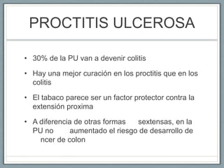 PROCTITIS ULCEROSA
• 30% de la PU van a devenir colitis
• Hay una mejor curación en los proctitis que en los
colitis
• El ...