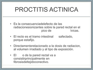 PROCTITIS ACTINICA
• Es la consecuenciadelefecto de las
radiacionesionizantes sobre la pared rectal en el
pico de lvicas.
...