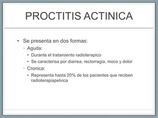 PROCTITIS ACTINICA
• Se presenta en dos formas:
• Aguda:
• Durante el tratamiento radioterapico
• Se caracterisa por diarr...