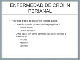 ENFERMEDAD DE CROHN
PERIANAL
• Hay dos tipos de lesiones anorrectales:
• Unas derivan del proceso patológico primario:
• F...