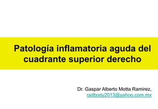 Patología inflamatoria aguda del
cuadrante superior derecho

Dr. Gaspar Alberto Motta Ramirez,
radbody2013@yahoo.com.mx

 