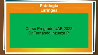Patología
Laríngea
Curso Pregrado UAB 2022
Dr.Fernando Inzunza P.
 