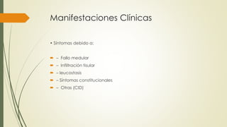 Manifestaciones Clínicas
• Síntomas debido a:
 – Fallo medular
 – Infiltración tisular
 – leucostasis
 – Síntomas constitucionales
 – Otras (CID)
 