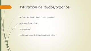 Infiltración de tejidos/órganos
• Crecimiento de hígado, bazo, ganglios
• Hipertrofia gingival
• Dolor óseo
• Otros órganos: SNC, piel, testículos, otros
 