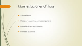 Manifestaciones clínicas
 Asintomáticas.
 Molestias vagas: fatiga, malestar general.
 Adenopatía, esplenomegalia.
 Infiltrados cutáneos.
 