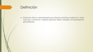 Definición
 Síndrome clínico caracterizado por síntomas somáticos sistémicos, sobre
todo por: cansancio, malestar general, fiebre, faringitis y linfodenopatia
generalizada.
 
