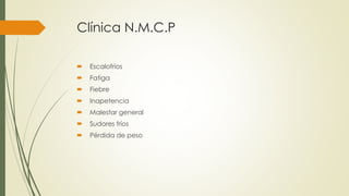 Clínica N.M.C.P
 Escalofríos
 Fatiga
 Fiebre
 Inapetencia
 Malestar general
 Sudores fríos
 Pérdida de peso
 