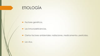 ETIOLOGÍA
 Factores genéticos.
 Las inmunodeficiencias.
 Ciertos factores ambientales: radiaciones, medicamentos, pesticidas.
 Los virus.
 