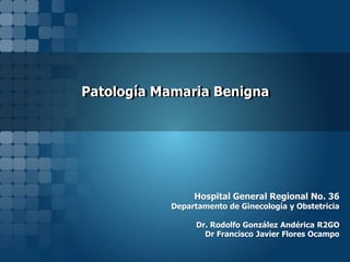 Patología Mamaria Benigna

Hospital General Regional No. 36

Departamento de Ginecología y Obstetricia

Dr. Rodolfo González Andérica R2GO
Dr Francisco Javier Flores Ocampo

 