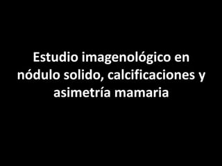 Estudio imagenológico en
nódulo solido, calcificaciones y
     asimetría mamaria
 