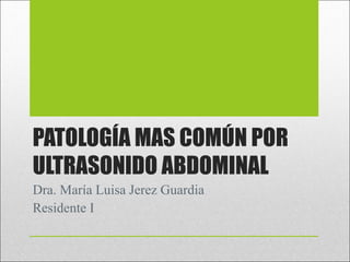 PATOLOGÍA MAS COMÚN POR
ULTRASONIDO ABDOMINAL
Dra. María Luisa Jerez Guardia
Residente I
 